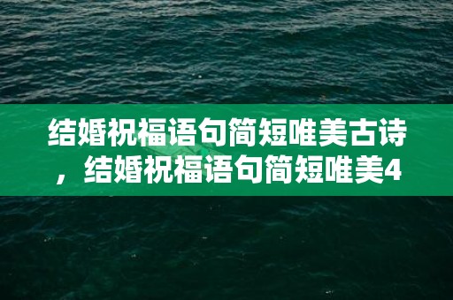 结婚祝福语句简短唯美古诗，结婚祝福语句简短唯美4字成语有哪些呢，一些简短唯美的祝福语