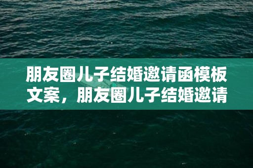 朋友圈儿子结婚邀请函模板文案，朋友圈儿子结婚邀请函怎么写祝福语呢