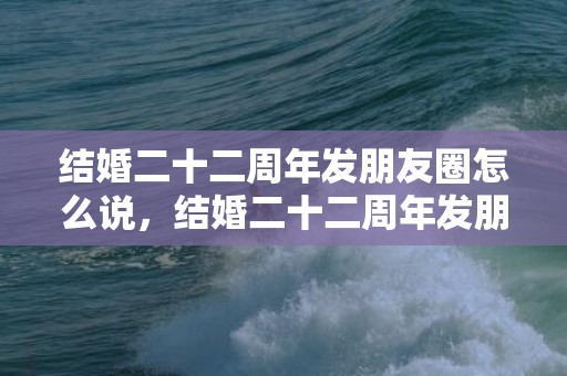 结婚二十二周年发朋友圈怎么说，结婚二十二周年发朋友圈怎么说祝福？跨年朋友圈祝福语