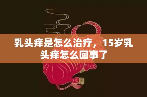 乳头痒是怎么治疗，15岁乳头痒怎么回事了