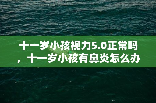 十一岁小孩视力5.0正常吗，十一岁小孩有鼻炎怎么办