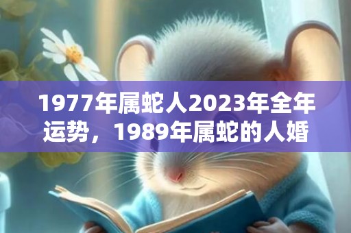 1977年属蛇人2023年全年运势，1989年属蛇的人婚配