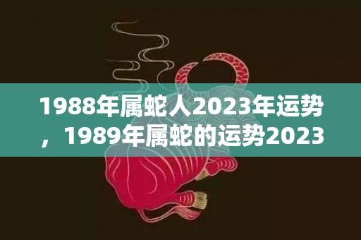 1988年属蛇人2023年运势，1989年属蛇的运势2023