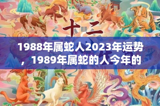 1988年属蛇人2023年运势，1989年属蛇的人今年的运势