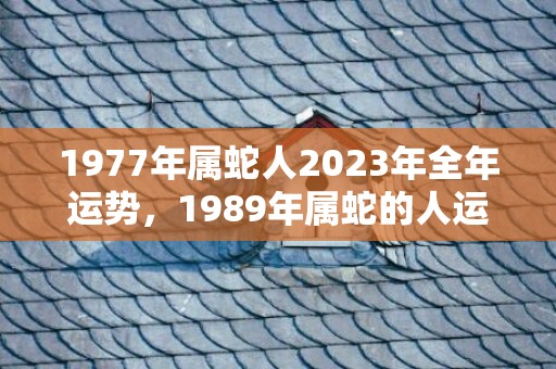 1977年属蛇人2023年全年运势，1989年属蛇的人运势