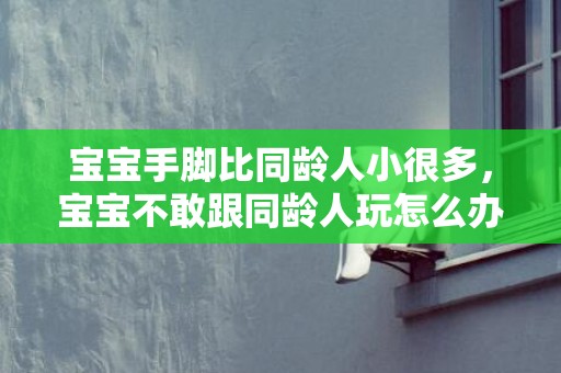 宝宝手脚比同龄人小很多，宝宝不敢跟同龄人玩怎么办