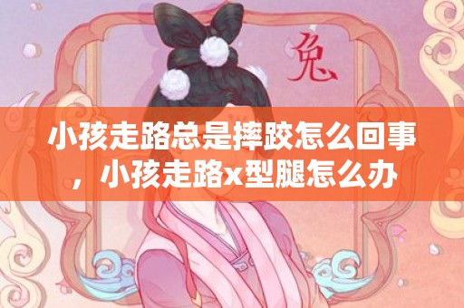 小孩走路总是摔跤怎么回事，小孩走路x型腿怎么办