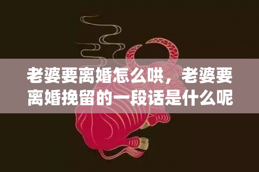 老婆要离婚怎么哄，老婆要离婚挽留的一段话是什么呢(老婆要离婚怎么哄回来)