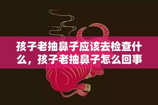 孩子老抽鼻子应该去检查什么，孩子老抽鼻子怎么回事