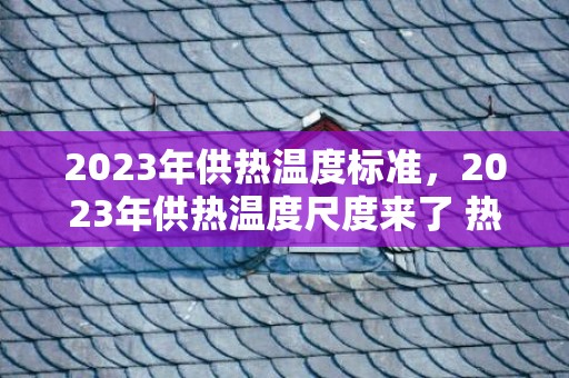 2023年供热温度标准，2023年供热温度尺度来了 热气不足18度抵偿尺度是如何的