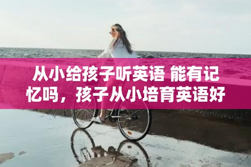 从小给孩子听英语 能有记忆吗，孩子从小培育英语好吗