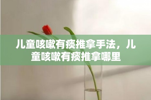 儿童咳嗽有痰推拿手法，儿童咳嗽有痰推拿哪里