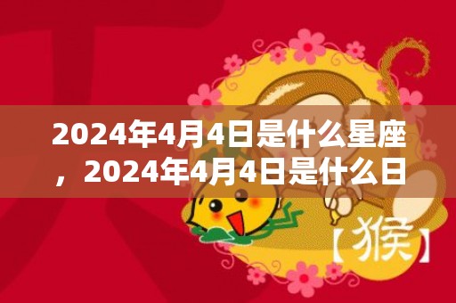 2024年4月4日是什么星座，2024年4月4日是什么日子 每年4月4日是什么节日