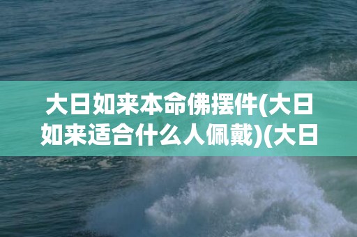 大日如来本命佛摆件(大日如来适合什么人佩戴)(大日如来本命佛的含义)