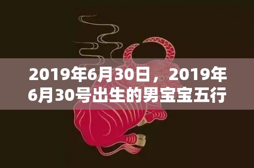 2019年6月30日，2019年6月30号出生的男宝宝五行缺水要如何起名字