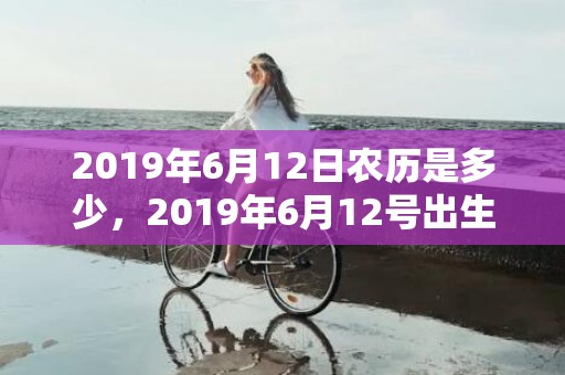 2019年6月12日农历是多少，2019年6月12号出生的男宝宝五行缺火要怎么起名字