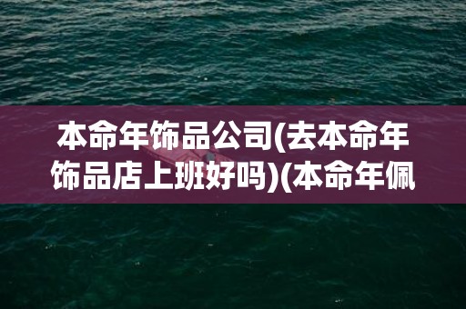 本命年饰品公司(去本命年饰品店上班好吗)(本命年佩戴什么饰品比较好?)