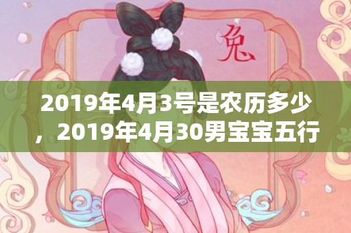 2019年4月3号是农历多少，2019年4月30男宝宝五行缺金要怎么起名字