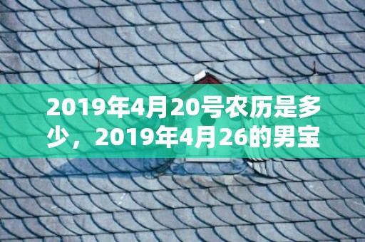 2019年4月20号农历是多少，2019年4月26的男宝宝五行缺金要怎么起名字