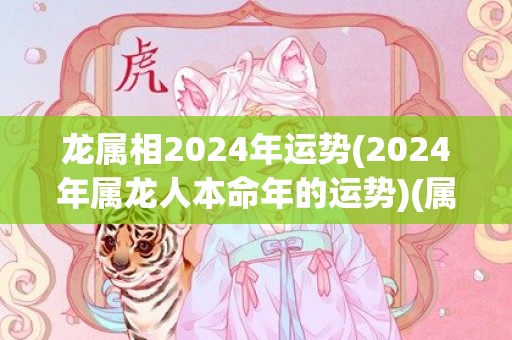 龙属相2024年运势(2024年属龙人本命年的运势)(属相龙2024年多大)