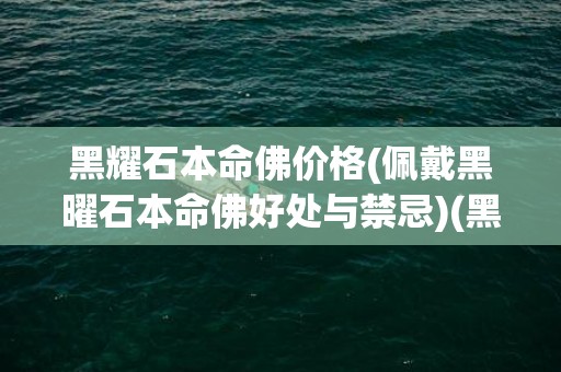 黑耀石本命佛价格(佩戴黑曜石本命佛好处与禁忌)(黑耀石价格怎么样)