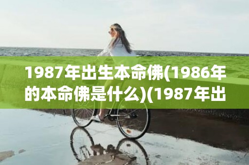 1987年出生本命佛(1986年的本命佛是什么)(1987年出生本命年是哪一年)