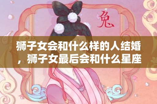 狮子女会和什么样的人结婚，狮子女最后会和什么星座的男生结婚