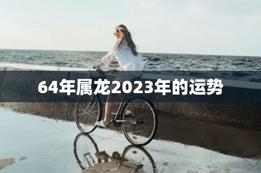 64年属龙2023年的运势