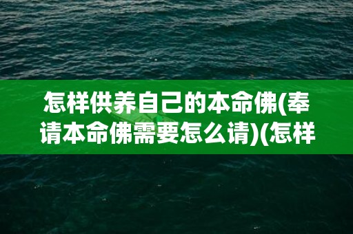 怎样供养自己的本命佛(奉请本命佛需要怎么请)(怎样供养自己的本命佛)