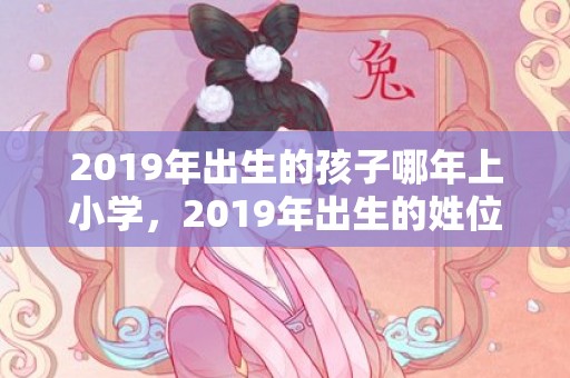 2019年出生的孩子哪年上小学，2019年出生的姓位男孩如何起名，宜用什么字