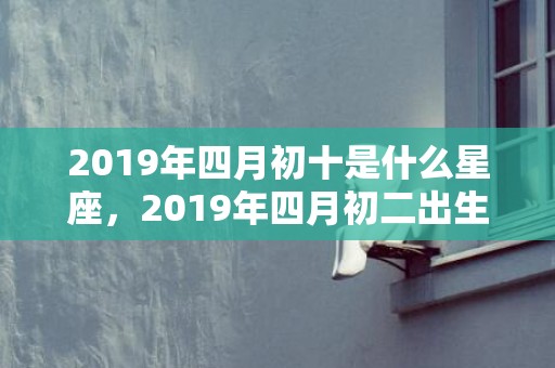 2019年四月初十是什么星座，2019年四月初二出生的男孩如何起名字，五行属什么