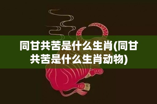 同甘共苦是什么生肖(同甘共苦是什么生肖动物)