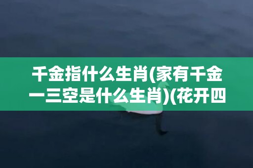 千金指什么生肖(家有千金一三空是什么生肖)(花开四朵换千金指什么生肖)