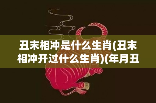 丑末相冲是什么生肖(丑末相冲开过什么生肖)(年月丑未相冲的结果是什么)