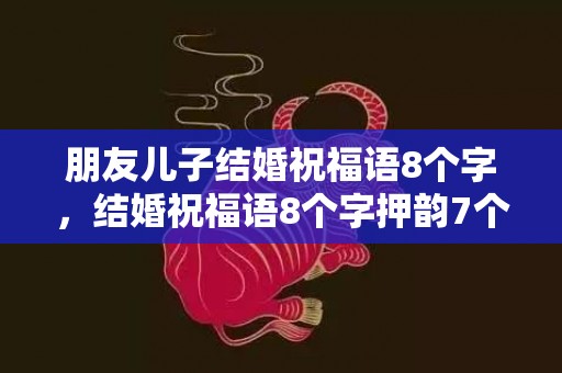 朋友儿子结婚祝福语8个字，结婚祝福语8个字押韵7个字的祝福语怎么说呢 七个字押韵祝福语