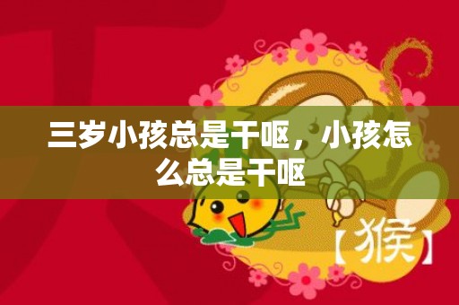 三岁小孩总是干呕，小孩怎么总是干呕