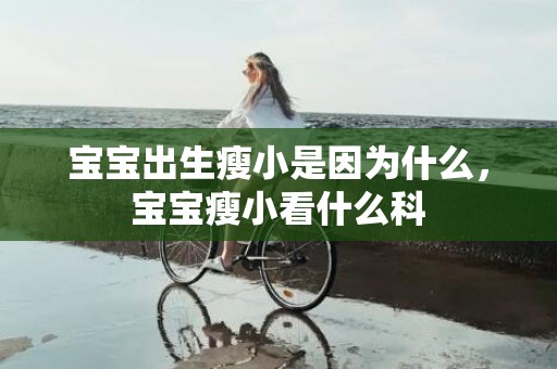 宝宝出生瘦小是因为什么，宝宝瘦小看什么科