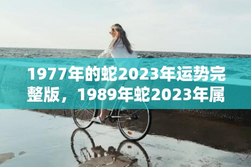 1977年的蛇2023年运势完整版，1989年蛇2023年属猴的运势