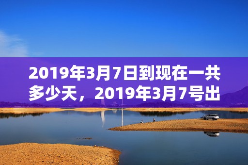 2019年3月7日到现在一共多少天，2019年3月7号出生的男宝宝五行缺火要怎么起名字