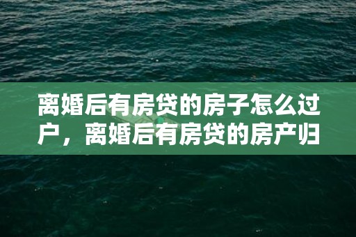 离婚后有房贷的房子怎么过户，离婚后有房贷的房产归一方所有,怎么过户 离婚后房子贷款没还完怎么办