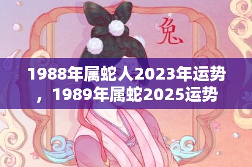 1988年属蛇人2023年运势，1989年属蛇2025运势