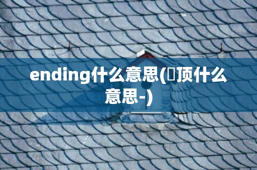 ending什么意思(峎顶什么意思-)