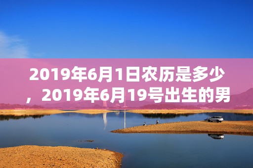 2019年6月1日农历是多少，2019年6月19号出生的男孩起什么名字比较好，五行属什么