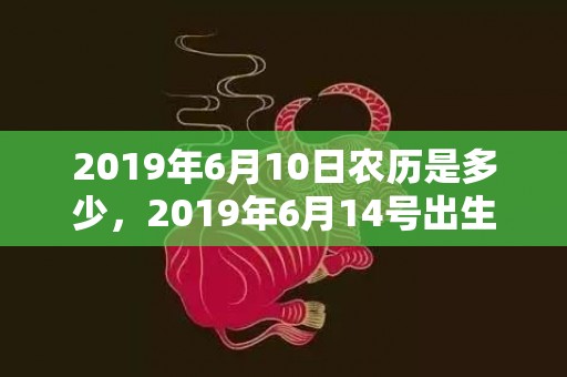 2019年6月10日农历是多少，2019年6月14号出生的男宝宝五行缺金要怎么起名字