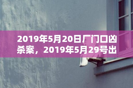 2019年5月20日厂门口凶杀案，2019年5月29号出生的男宝宝五行缺土要怎么样起名字