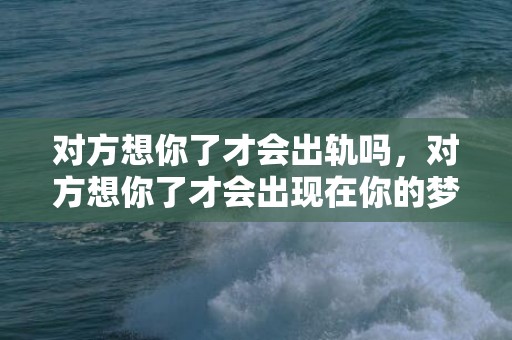 对方想你了才会出轨吗，对方想你了才会出现在你的梦里吗？对方想你,你能梦到他有科学依据吗