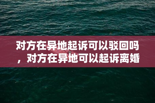 对方在异地起诉可以驳回吗，对方在异地可以起诉离婚吗