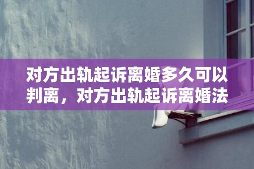 对方出轨起诉离婚多久可以判离，对方出轨起诉离婚法院可以调取酒店记录吗？离婚法院能调取宾馆录像