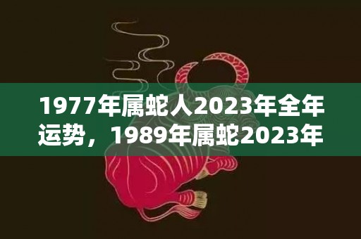 1977年属蛇人2023年全年运势，1989年属蛇2023年幸运颜色