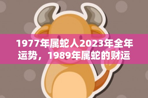 1977年属蛇人2023年全年运势，1989年属蛇的财运